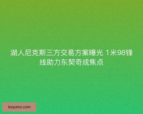 湖人尼克斯三方交易方案曝光 1米98锋线助力东契奇成焦点 湖人尼克斯三方交易方案曝光 1米98锋线助力东契奇成焦点