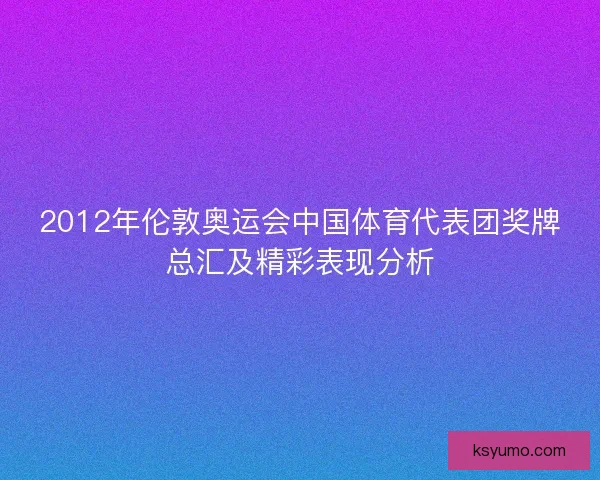 2012年伦敦奥运会中国体育代表团奖牌总汇及精彩表现分析