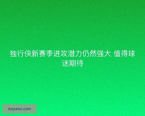 独行侠新赛季进攻潜力仍然强大 值得球迷期待