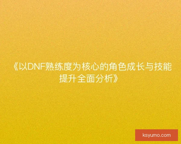 《以DNF熟练度为核心的角色成长与技能提升全面分析》