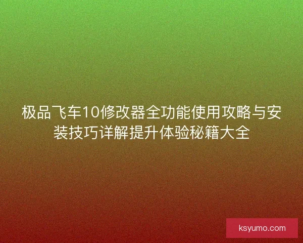 极品飞车10修改器全功能使用攻略与安装技巧详解提升体验秘籍大全