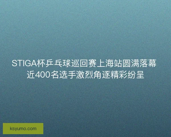 STIGA杯乒乓球巡回赛上海站圆满落幕 近400名选手激烈角逐精彩纷呈 STIGA杯乒乓球巡回赛上海站圆满落幕 近400名选手激烈角逐精彩纷呈