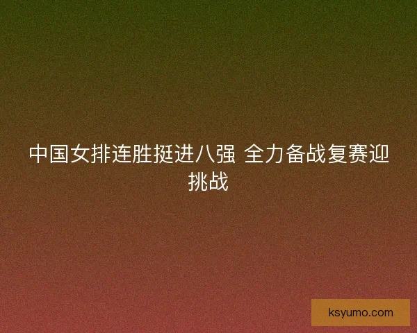 中国女排连胜挺进八强 全力备战复赛迎挑战 中国女排连胜挺进八强 全力备战复赛迎挑战
