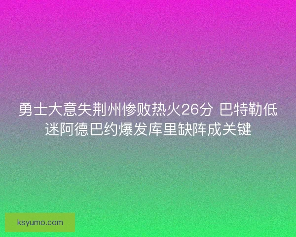 勇士大意失荆州惨败热火26分 巴特勒低迷阿德巴约爆发库里缺阵成关键