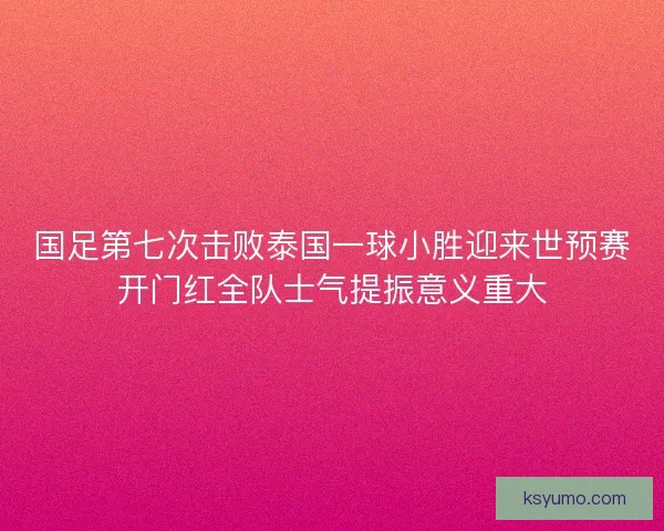 国足第七次击败泰国一球小胜迎来世预赛开门红全队士气提振意义重大