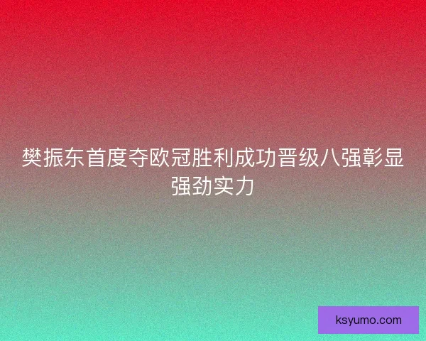 樊振东首度夺欧冠胜利成功晋级八强彰显强劲实力