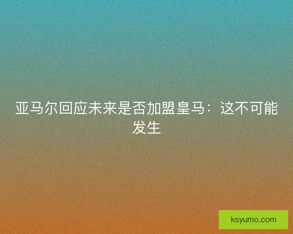 亚马尔回应未来是否加盟皇马：这不可能发生