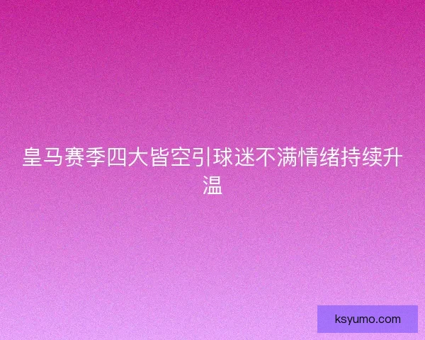 皇马赛季四大皆空引球迷不满情绪持续升温