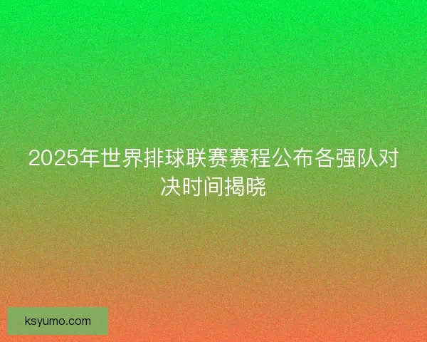 2025年世界排球联赛赛程公布各强队对决时间揭晓
