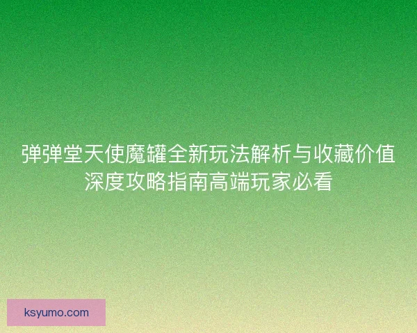 弹弹堂天使魔罐全新玩法解析与收藏价值深度攻略指南高端玩家必看 弹弹堂天使魔罐全新玩法解析与收藏价值深度攻略指南高端玩家必看