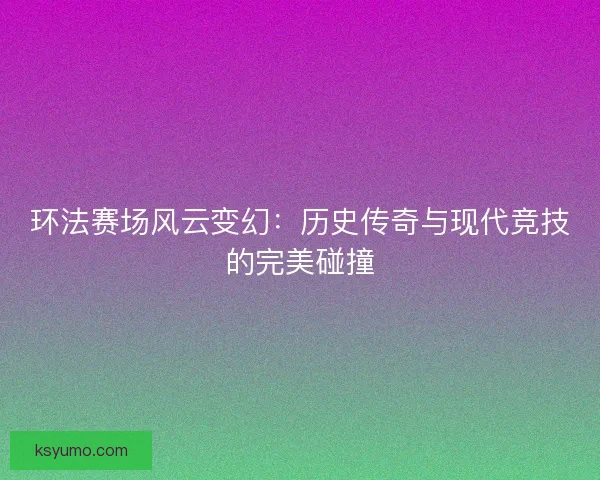 环法赛场风云变幻:历史传奇与现代竞技的完美碰撞 环法赛场风云变幻:历史传奇与现代竞技的完美碰撞