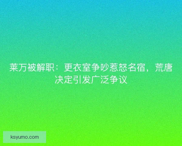 莱万被解职:更衣室争吵惹怒名宿,荒唐决定引发广泛争议 莱万被解职:更衣室争吵惹怒名宿,荒唐决定引发广泛争议