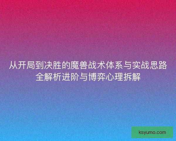 从开局到决胜的魔兽战术体系与实战思路全解析进阶与博弈心理拆解 从开局到决胜的魔兽战术体系与实战思路全解析进阶与博弈心理拆解