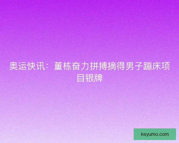 奥运快讯:董栋奋力拼搏摘得男子蹦床项目银牌 奥运快讯:董栋奋力拼搏摘得男子蹦床项目银牌