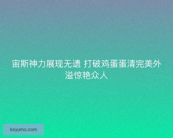宙斯神力展现无遗 打破鸡蛋蛋清完美外溢惊艳众人 宙斯神力展现无遗 打破鸡蛋蛋清完美外溢惊艳众人