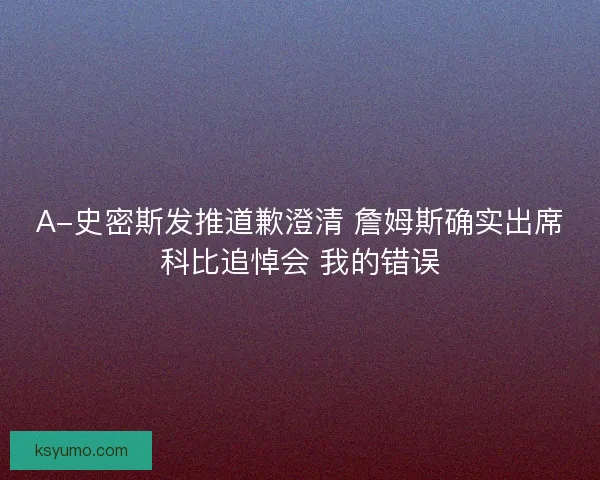 A-史密斯发推道歉澄清 詹姆斯确实出席科比追悼会 我的错误 A-史密斯发推道歉澄清 詹姆斯确实出席科比追悼会 我的错误