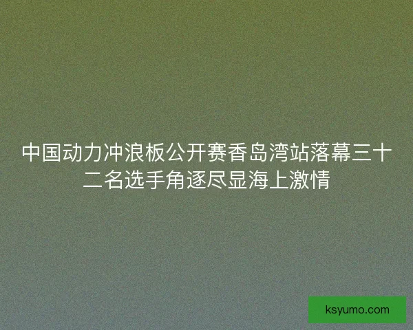 中国动力冲浪板公开赛香岛湾站落幕三十二名选手角逐尽显海上激情 中国动力冲浪板公开赛香岛湾站落幕三十二名选手角逐尽显海上激情