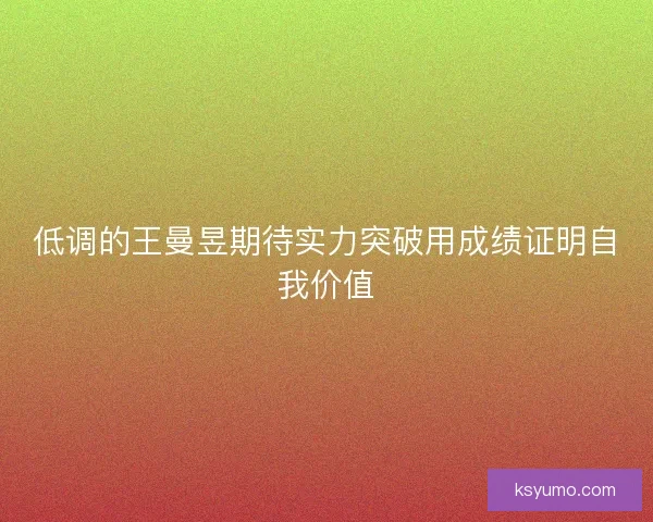 低调的王曼昱期待实力突破用成绩证明自我价值 低调的王曼昱期待实力突破用成绩证明自我价值