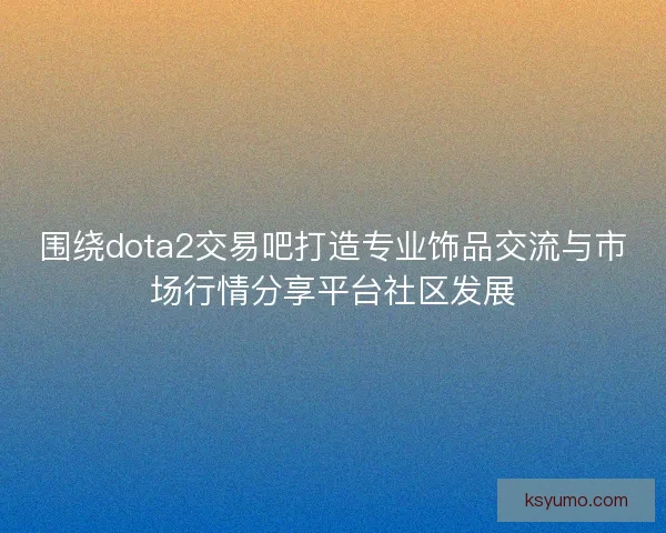 围绕dota2交易吧打造专业饰品交流与市场行情分享平台社区发展 围绕dota2交易吧打造专业饰品交流与市场行情分享平台社区发展