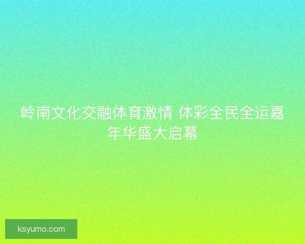 岭南文化交融体育激情 体彩全民全运嘉年华盛大启幕 岭南文化交融体育激情 体彩全民全运嘉年华盛大启幕